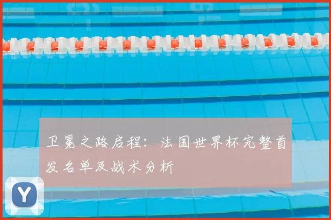 卫冕之路启程：法国世界杯完整首发名单及战术分析