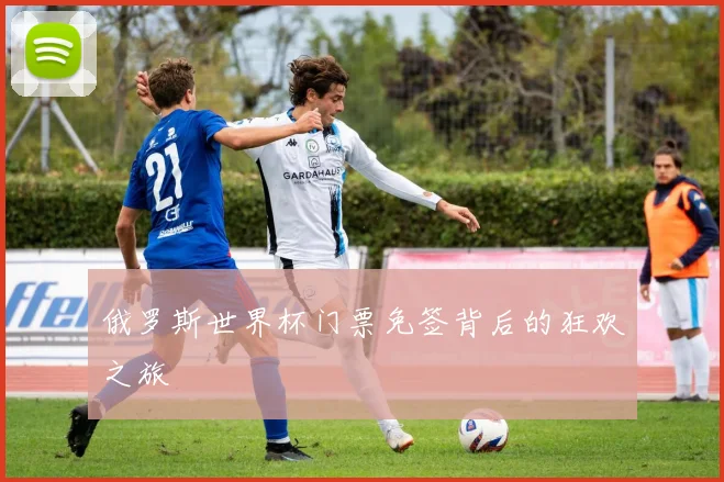 俄罗斯世界杯门票免签背后的狂欢之旅
