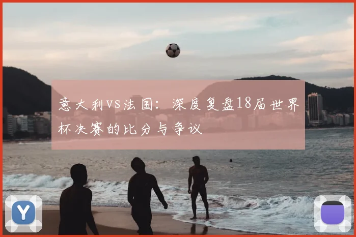 意大利vs法国:深度复盘18届世界杯决赛的比分与争议