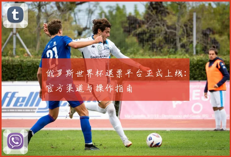 俄罗斯世界杯退票平台正式上线:官方渠道与操作指南