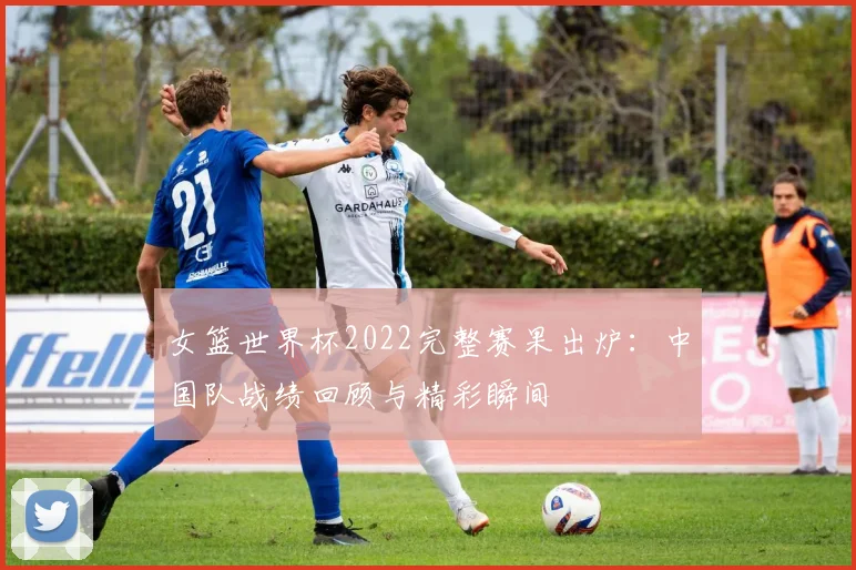 女篮世界杯2022完整赛果出炉：中国队战绩回顾与精彩瞬间