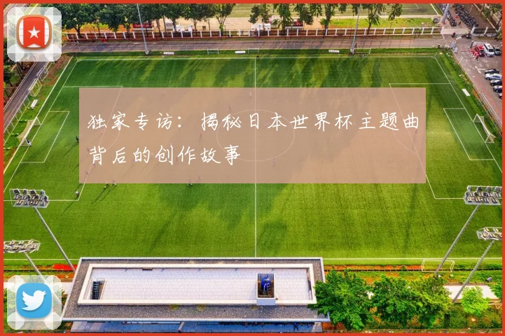 独家专访:揭秘日本世界杯主题曲背后的创作故事