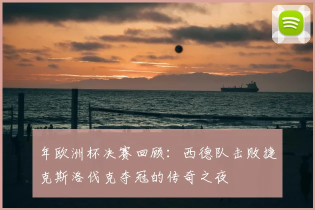 年欧洲杯决赛回顾:西德队击败捷克斯洛伐克夺冠的传奇之夜