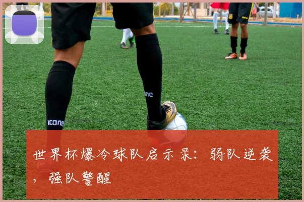 世界杯爆冷球队启示录:弱队逆袭,强队警醒