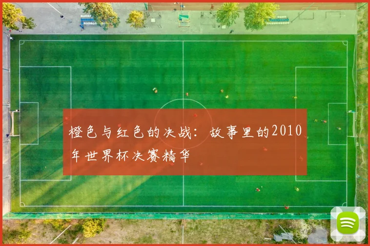 橙色与红色的决战：故事里的2010年世界杯决赛精华