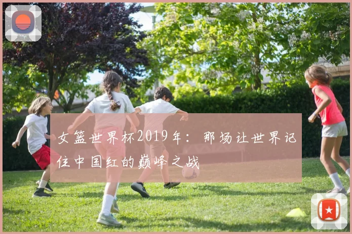 女篮世界杯2019年：那场让世界记住中国红的巅峰之战