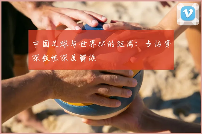 中国足球与世界杯的距离：专访资深教练深度解读