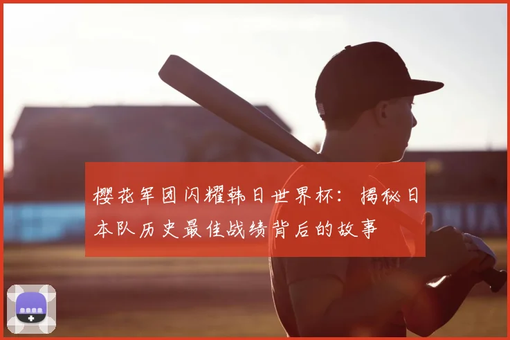 樱花军团闪耀韩日世界杯：揭秘日本队历史最佳战绩背后的故事