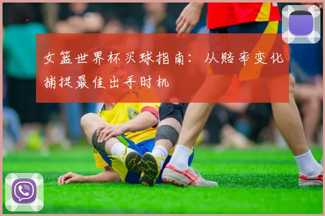 女篮世界杯买球指南：从赔率变化捕捉最佳出手时机