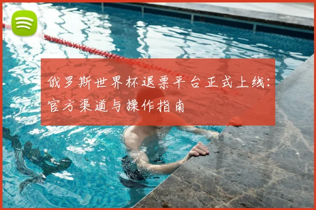 俄罗斯世界杯退票平台正式上线:官方渠道与操作指南