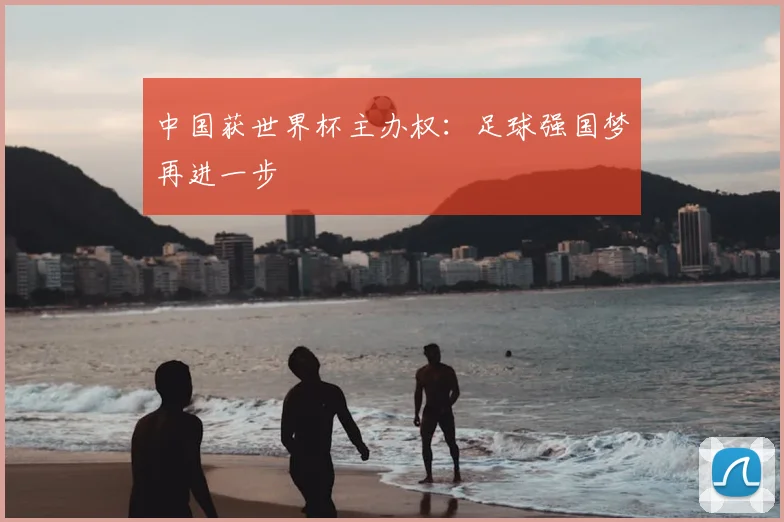 中国获世界杯主办权：足球强国梦再进一步