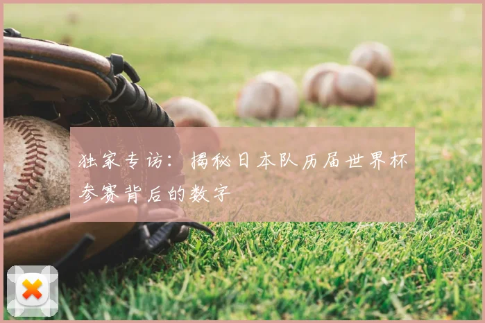 独家专访:揭秘日本队历届世界杯参赛背后的数字