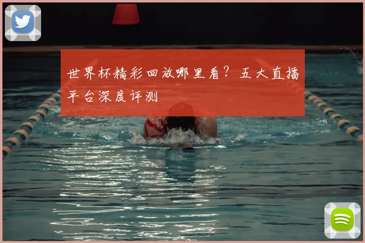 世界杯精彩回放哪里看?五大直播平台深度评测