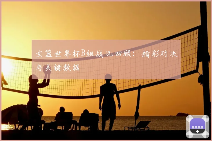 女篮世界杯B组战况回顾：精彩对决与关键数据