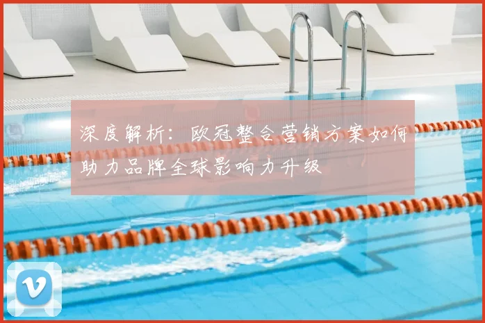 深度解析：欧冠整合营销方案如何助力品牌全球影响力升级