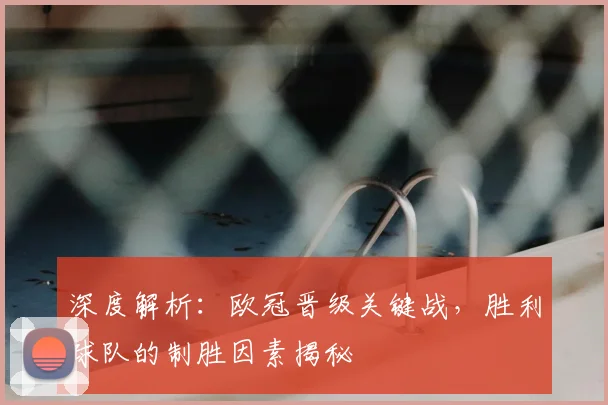 深度解析：欧冠晋级关键战，胜利球队的制胜因素揭秘