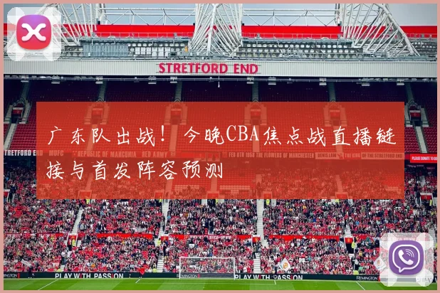 广东队出战！今晚CBA焦点战直播链接与首发阵容预测