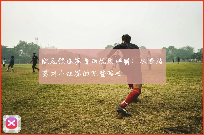 欧冠预选赛晋级规则详解：从资格赛到小组赛的完整路径