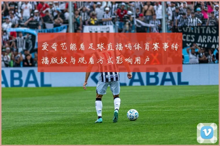 爱奇艺能看足球直播吗体育赛事转播版权与观看方式影响用户