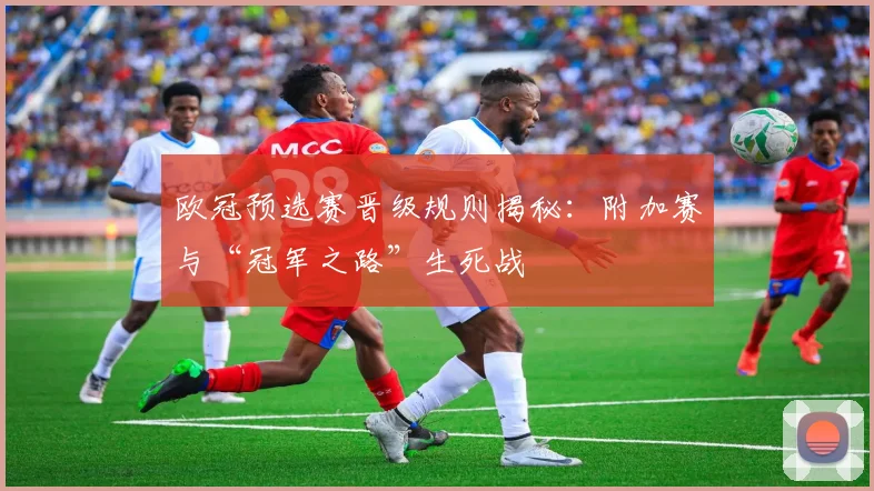 欧冠预选赛晋级规则揭秘：附加赛与“冠军之路”生死战