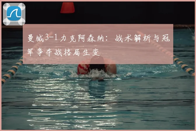 曼城3-1力克阿森纳:战术解析与冠军争夺战格局生变