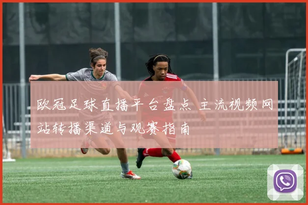 欧冠足球直播平台盘点 主流视频网站转播渠道与观赛指南