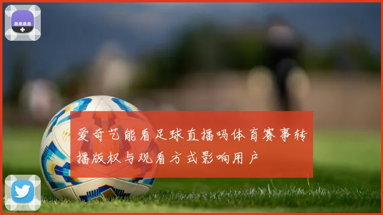 爱奇艺能看足球直播吗体育赛事转播版权与观看方式影响用户