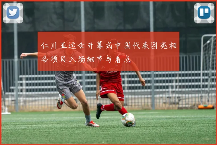 仁川亚运会开幕式中国代表团亮相各项目入场细节与看点