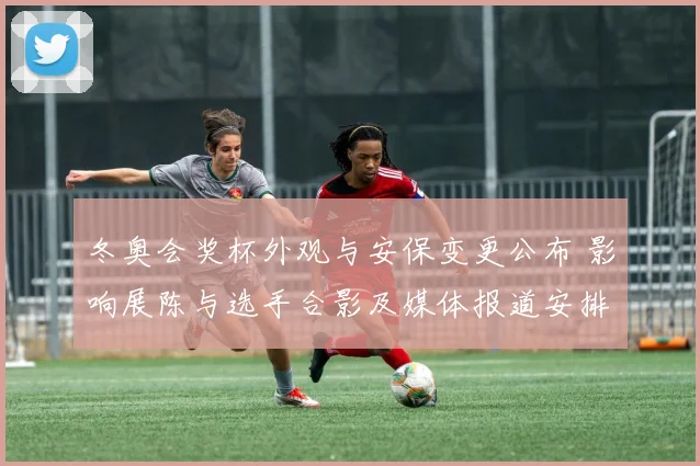 冬奥会奖杯外观与安保变更公布 影响展陈与选手合影及媒体报道安排