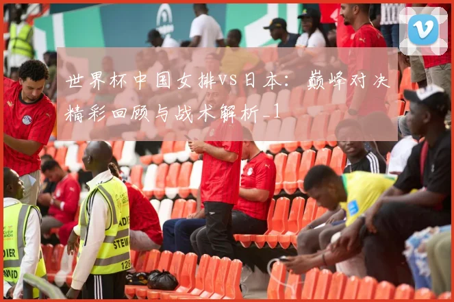 世界杯中国女排vs日本：巅峰对决精彩回顾与战术解析_1