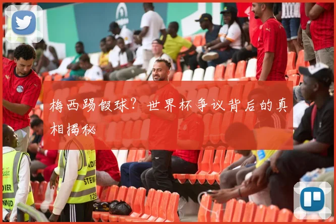 梅西踢假球？世界杯争议背后的真相揭秘