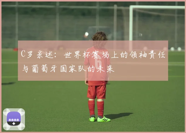 C罗亲述：世界杯赛场上的领袖责任与葡萄牙国家队的未来
